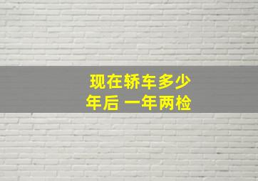 现在轿车多少年后 一年两检